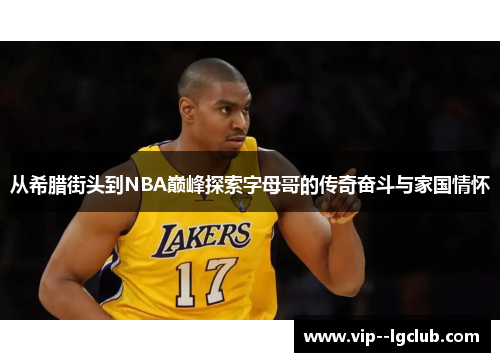 从希腊街头到NBA巅峰探索字母哥的传奇奋斗与家国情怀