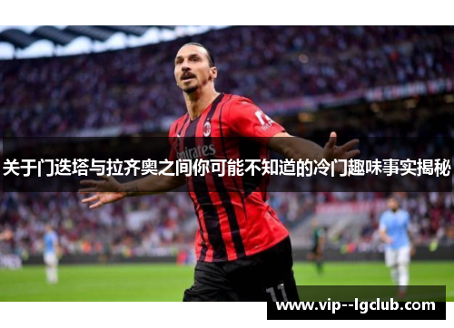 关于门迭塔与拉齐奥之间你可能不知道的冷门趣味事实揭秘