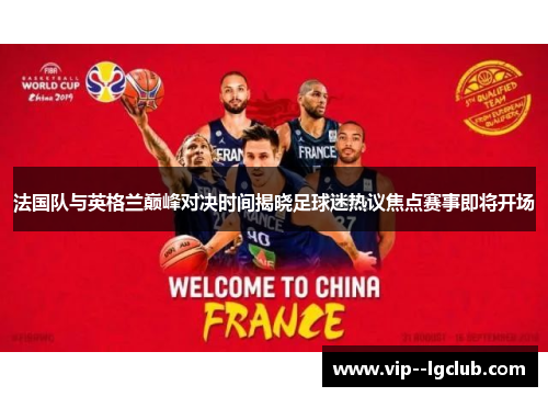 法国队与英格兰巅峰对决时间揭晓足球迷热议焦点赛事即将开场 法国队与英格兰巅峰对决时间揭晓足球迷热议焦点赛事即将开场