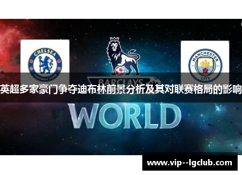 英超多家豪门争夺迪布林前景分析及其对联赛格局的影响 英超多家豪门争夺迪布林前景分析及其对联赛格局的影响