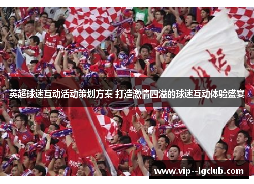 英超球迷互动活动策划方案 打造激情四溢的球迷互动体验盛宴 英超球迷互动活动策划方案 打造激情四溢的球迷互动体验盛宴