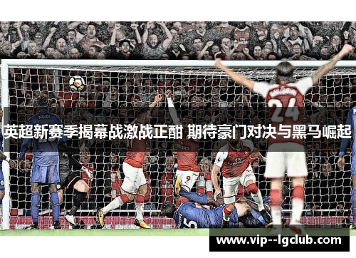 英超新赛季揭幕战激战正酣 期待豪门对决与黑马崛起 英超新赛季揭幕战激战正酣 期待豪门对决与黑马崛起