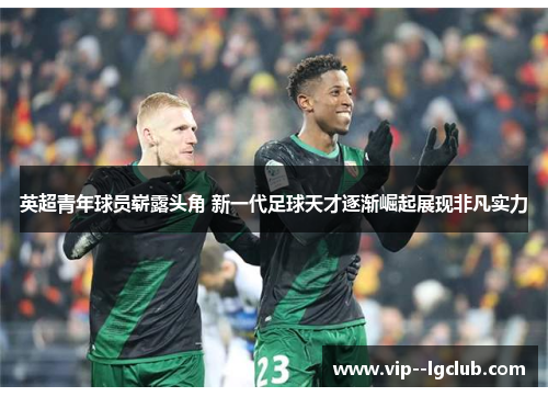 英超青年球员崭露头角 新一代足球天才逐渐崛起展现非凡实力 英超青年球员崭露头角 新一代足球天才逐渐崛起展现非凡实力