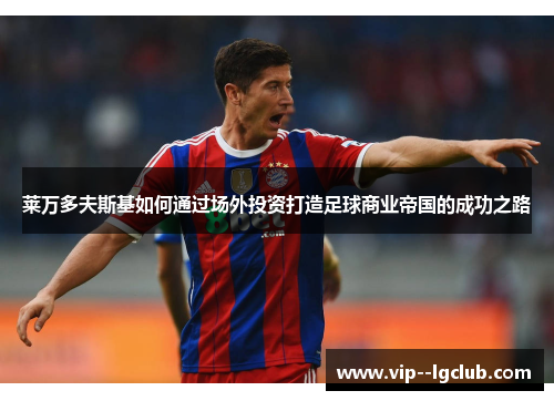 莱万多夫斯基如何通过场外投资打造足球商业帝国的成功之路 莱万多夫斯基如何通过场外投资打造足球商业帝国的成功之路