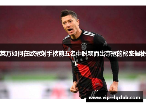 莱万如何在欧冠射手榜前五名中脱颖而出夺冠的秘密揭秘