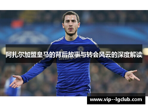 阿扎尔加盟皇马的背后故事与转会风云的深度解读