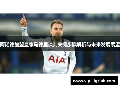 阿诺德加盟皇家马德里谈判关键步骤解析与未来发展展望