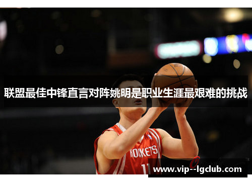 联盟最佳中锋直言对阵姚明是职业生涯最艰难的挑战