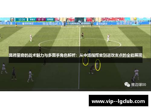 莫德里奇的战术魅力与多面手角色解析：从中场指挥官到进攻支点的全能展现