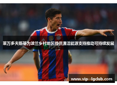 莱万多夫斯基为波兰乡村地区提供清洁能源支持推动可持续发展