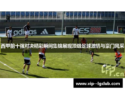 西甲前十强对决精彩瞬间集锦展现顶级足球激情与豪门风采