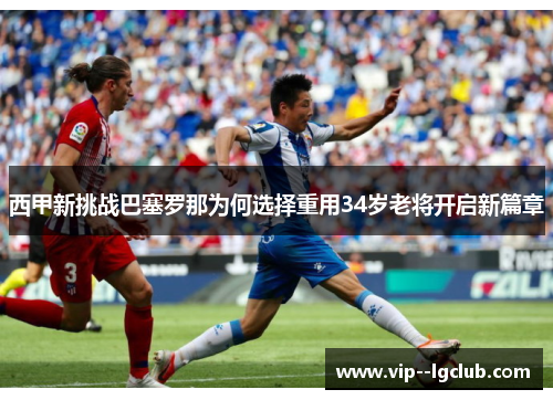 西甲新挑战巴塞罗那为何选择重用34岁老将开启新篇章