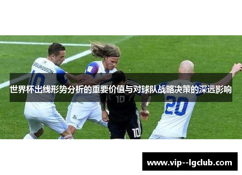 世界杯出线形势分析的重要价值与对球队战略决策的深远影响