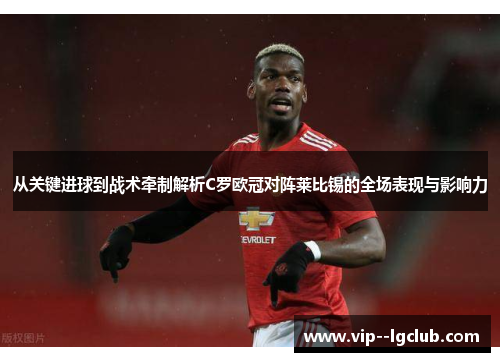 从关键进球到战术牵制解析C罗欧冠对阵莱比锡的全场表现与影响力 从关键进球到战术牵制解析C罗欧冠对阵莱比锡的全场表现与影响力