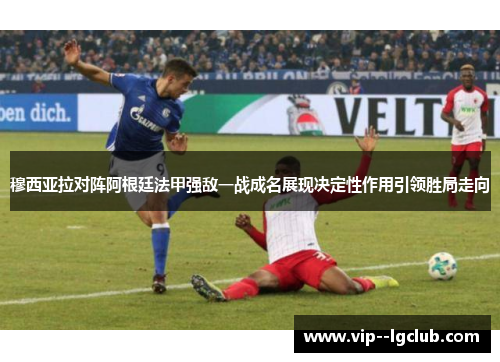穆西亚拉对阵阿根廷法甲强敌一战成名展现决定性作用引领胜局走向