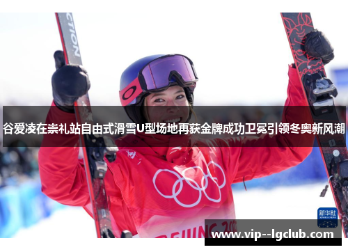 谷爱凌在崇礼站自由式滑雪U型场地再获金牌成功卫冕引领冬奥新风潮