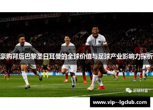 豪购背后巴黎圣日耳曼的全球价值与足球产业影响力探析