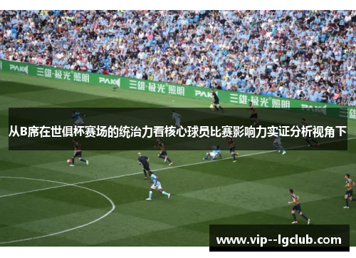 从B席在世俱杯赛场的统治力看核心球员比赛影响力实证分析视角下 从B席在世俱杯赛场的统治力看核心球员比赛影响力实证分析视角下