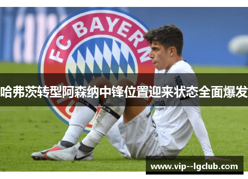 哈弗茨转型阿森纳中锋位置迎来状态全面爆发