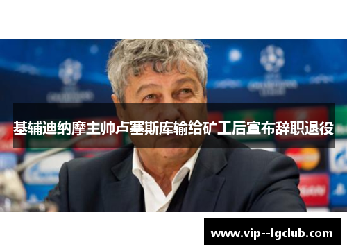 基辅迪纳摩主帅卢塞斯库输给矿工后宣布辞职退役