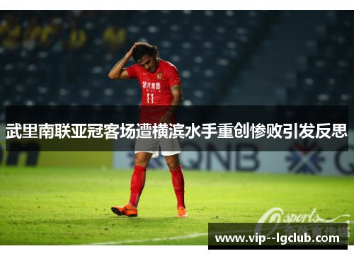 武里南联亚冠客场遭横滨水手重创惨败引发反思