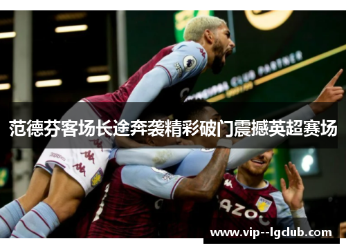 范德芬客场长途奔袭精彩破门震撼英超赛场 范德芬客场长途奔袭精彩破门震撼英超赛场