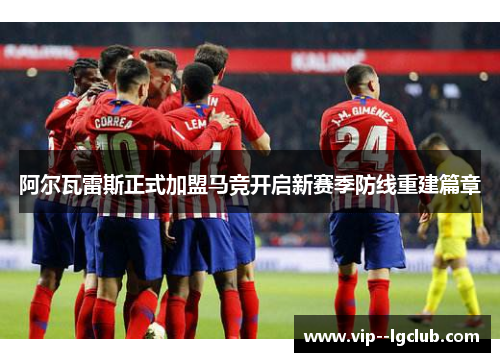 阿尔瓦雷斯正式加盟马竞开启新赛季防线重建篇章 阿尔瓦雷斯正式加盟马竞开启新赛季防线重建篇章