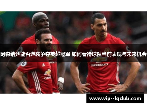 阿森纳还能否逆袭争夺英超冠军 如何看待球队当前表现与未来机会