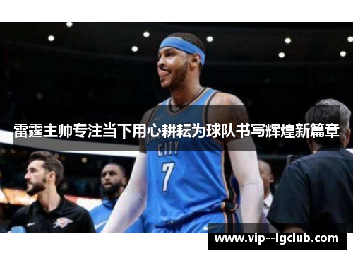 雷霆主帅专注当下用心耕耘为球队书写辉煌新篇章 雷霆主帅专注当下用心耕耘为球队书写辉煌新篇章