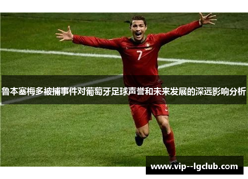 鲁本塞梅多被捕事件对葡萄牙足球声誉和未来发展的深远影响分析