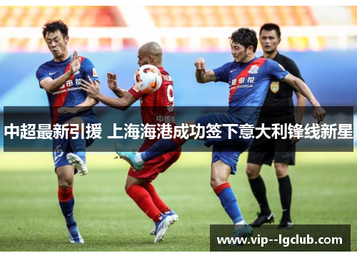 中超最新引援 上海海港成功签下意大利锋线新星