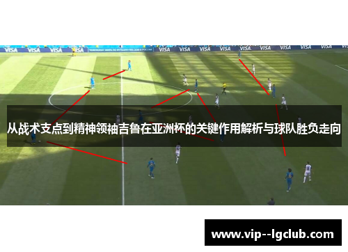 从战术支点到精神领袖吉鲁在亚洲杯的关键作用解析与球队胜负走向