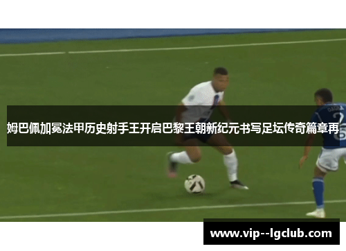 姆巴佩加冕法甲历史射手王开启巴黎王朝新纪元书写足坛传奇篇章再