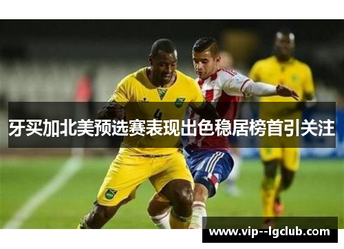 牙买加北美预选赛表现出色稳居榜首引关注