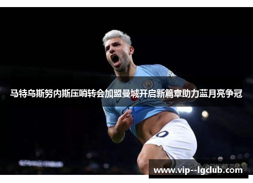 马特乌斯努内斯压哨转会加盟曼城开启新篇章助力蓝月亮争冠 马特乌斯努内斯压哨转会加盟曼城开启新篇章助力蓝月亮争冠