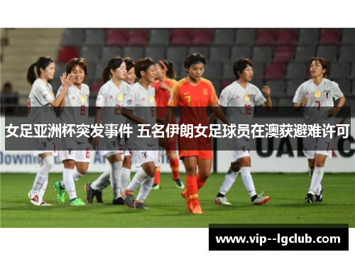 女足亚洲杯突发事件 五名伊朗女足球员在澳获避难许可 女足亚洲杯突发事件 五名伊朗女足球员在澳获避难许可