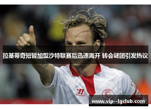 拉基蒂奇短暂加盟沙特联赛后迅速离开 转会谜团引发热议 拉基蒂奇短暂加盟沙特联赛后迅速离开 转会谜团引发热议