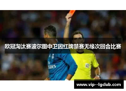欧冠淘汰赛波尔图中卫因红牌禁赛无缘次回合比赛 欧冠淘汰赛波尔图中卫因红牌禁赛无缘次回合比赛